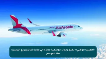 «العربية أبوظبي» تطلق رحلات موسمية جديدة إلى مدينة يكاترينبورغ الروسية هذا الموسم